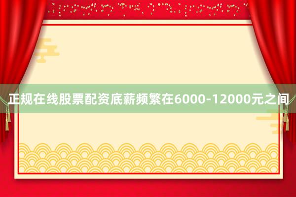 正规在线股票配资底薪频繁在6000-12000元之间
