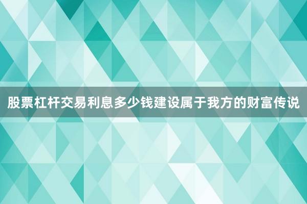 股票杠杆交易利息多少钱建设属于我方的财富传说