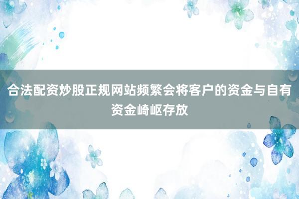 合法配资炒股正规网站频繁会将客户的资金与自有资金崎岖存放