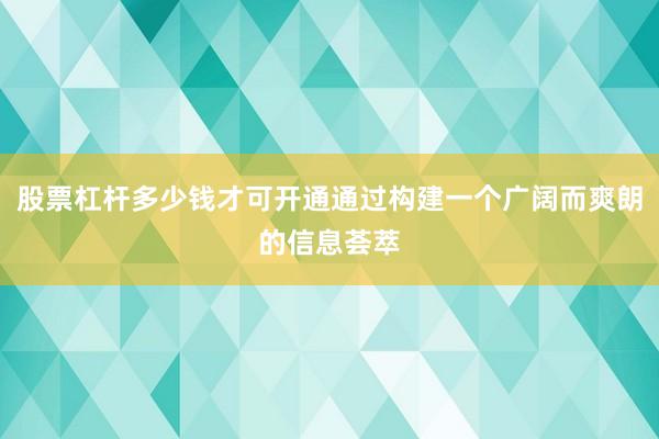 股票杠杆多少钱才可开通通过构建一个广阔而爽朗的信息荟萃