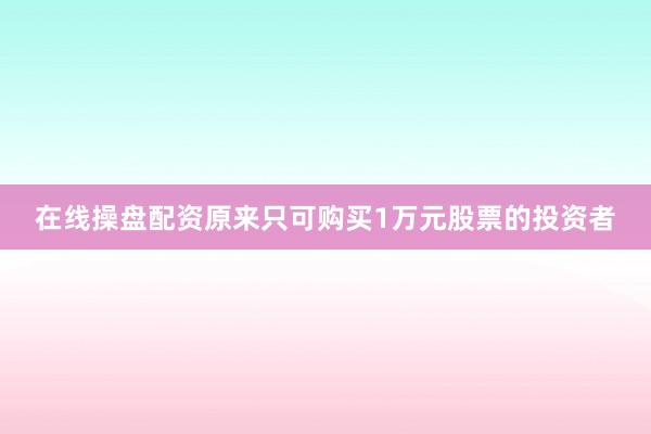 在线操盘配资原来只可购买1万元股票的投资者