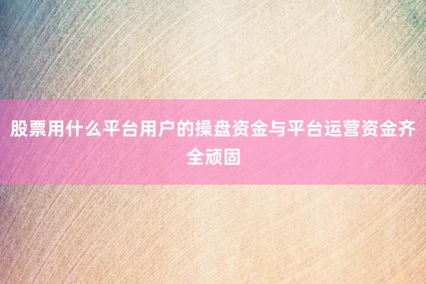 股票用什么平台用户的操盘资金与平台运营资金齐全顽固