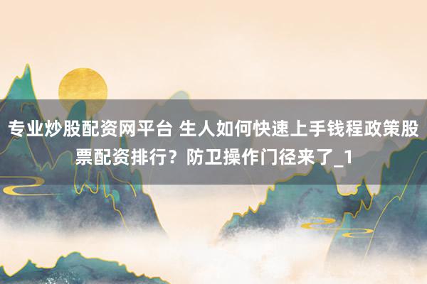 专业炒股配资网平台 生人如何快速上手钱程政策股票配资排行？防卫操作门径来了_1