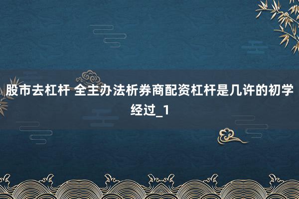 股市去杠杆 全主办法析券商配资杠杆是几许的初学经过_1