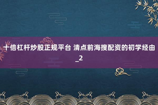 十倍杠杆炒股正规平台 清点前海搜配资的初学经由_2