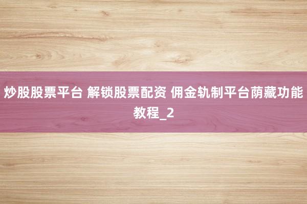 炒股股票平台 解锁股票配资 佣金轨制平台荫藏功能教程_2