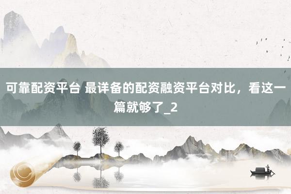 可靠配资平台 最详备的配资融资平台对比,看这一篇就够了_2
