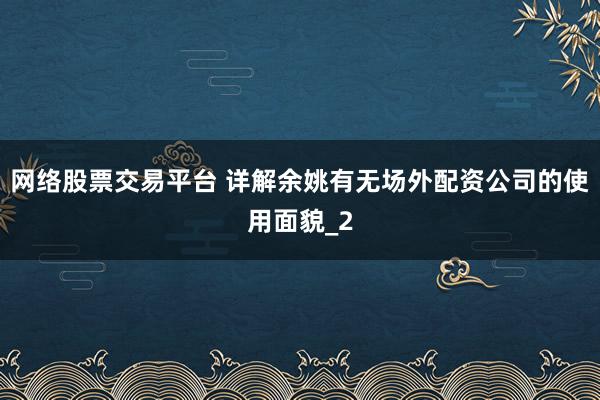 网络股票交易平台 详解余姚有无场外配资公司的使用面貌_2