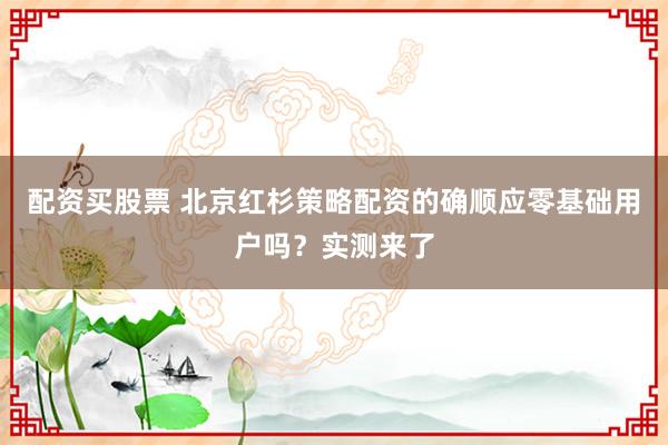 配资买股票 北京红杉策略配资的确顺应零基础用户吗？实测来了