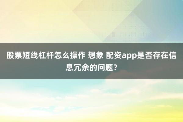 股票短线杠杆怎么操作 想象 配资app是否存在信息冗余的问题？
