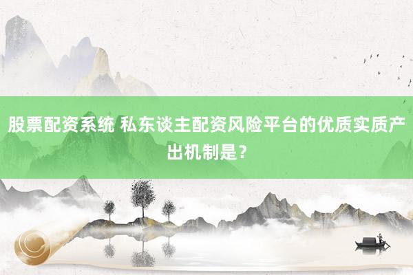 股票配资系统 私东谈主配资风险平台的优质实质产出机制是？