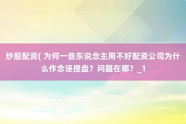 炒股配资( 为何一些东说念主用不好配资公司为什么作念诬捏盘？问题在哪？_1