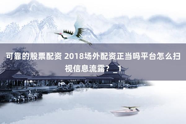 可靠的股票配资 2018场外配资正当吗平台怎么扫视信息流露？_1