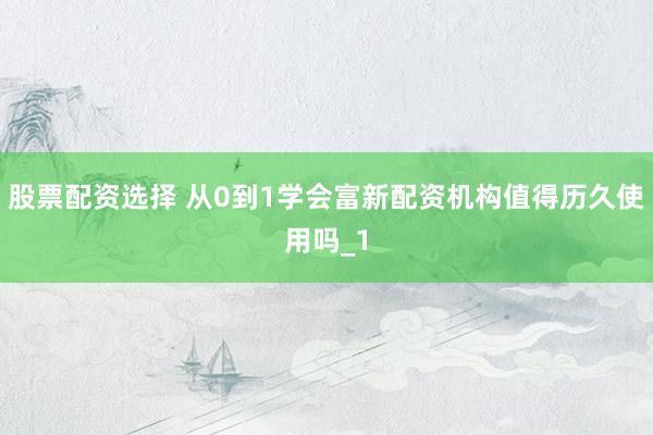 股票配资选择 从0到1学会富新配资机构值得历久使用吗_1