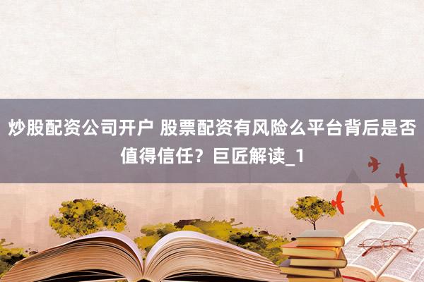 炒股配资公司开户 股票配资有风险么平台背后是否值得信任？巨匠解读_1