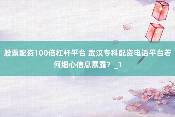 股票配资100倍杠杆平台 武汉专科配资电话平台若何细心信息暴露？_1