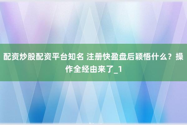 配资炒股配资平台知名 注册快盈盘后颖悟什么？操作全经由来了_1