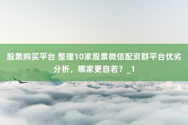 股票购买平台 整理10家股票微信配资群平台优劣分析，哪家更自若？_1