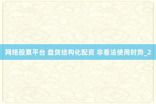 网络股票平台 盘货结构化配资 非看法使用时势_2
