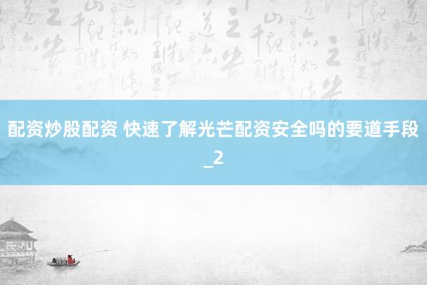 配资炒股配资 快速了解光芒配资安全吗的要道手段_2
