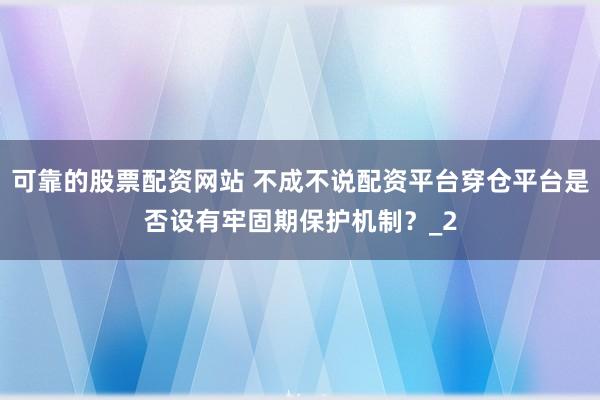可靠的股票配资网站 不成不说配资平台穿仓平台是否设有牢固期保护机制？_2