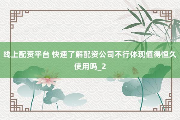 线上配资平台 快速了解配资公司不行体现值得恒久使用吗_2