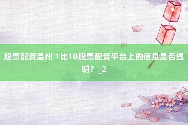 股票配资温州 1比10股票配资平台上的信息是否透明？_2