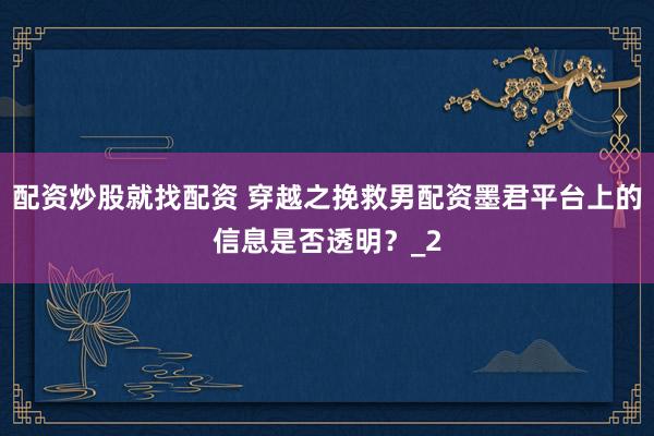 配资炒股就找配资 穿越之挽救男配资墨君平台上的信息是否透明？_2