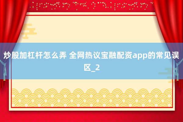 炒股加杠杆怎么弄 全网热议宝融配资app的常见误区_2