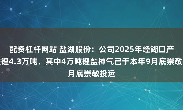 配资杠杆网站 盐湖股份:公司2025年经餬口产碳酸锂4.3万吨,其中4万吨锂盐神气已于本年9月底崇敬投运