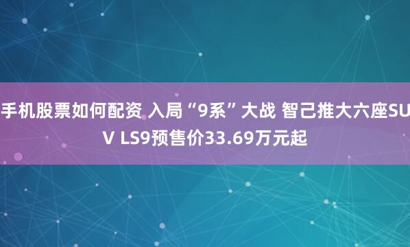 手机股票如何配资 入局“9系”大战 智己推大六座SUV LS9预售价33.69万元起