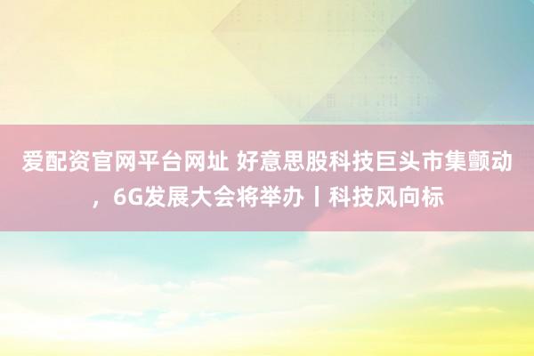 爱配资官网平台网址 好意思股科技巨头市集颤动，6G发展大会将举办丨科技风向标