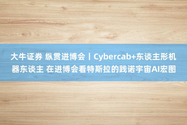 大牛证券 纵贯进博会丨Cybercab+东谈主形机器东谈主 在进博会看特斯拉的践诺宇宙AI宏图