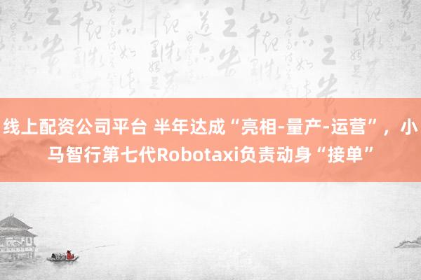 线上配资公司平台 半年达成“亮相-量产-运营”，小马智行第七代Robotaxi负责动身“接单”