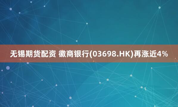 无锡期货配资 徽商银行(03698.HK)再涨近4%
