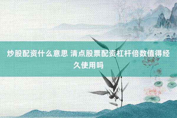 炒股配资什么意思 清点股票配资杠杆倍数值得经久使用吗