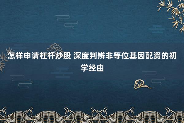 怎样申请杠杆炒股 深度判辨非等位基因配资的初学经由