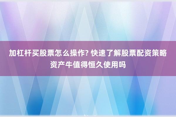 加杠杆买股票怎么操作? 快速了解股票配资策略资产牛值得恒久使用吗