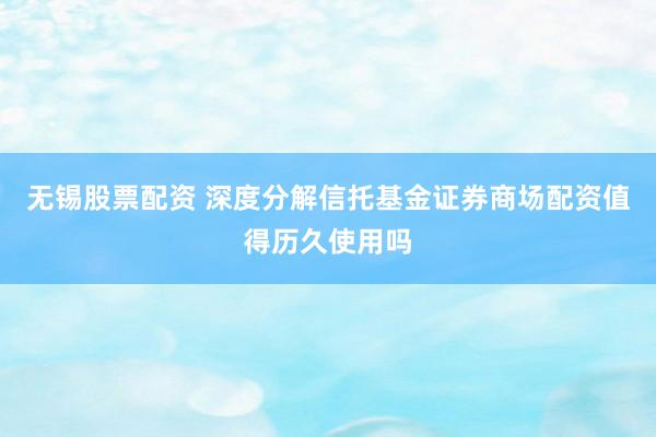 无锡股票配资 深度分解信托基金证券商场配资值得历久使用吗