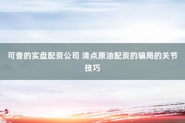 可查的实盘配资公司 清点原油配资的骗局的关节技巧