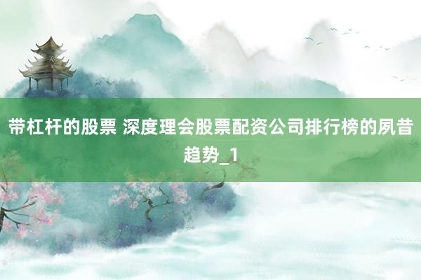 带杠杆的股票 深度理会股票配资公司排行榜的夙昔趋势_1