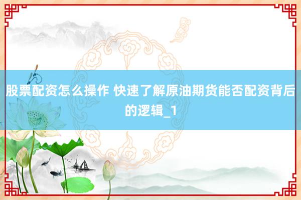 股票配资怎么操作 快速了解原油期货能否配资背后的逻辑_1