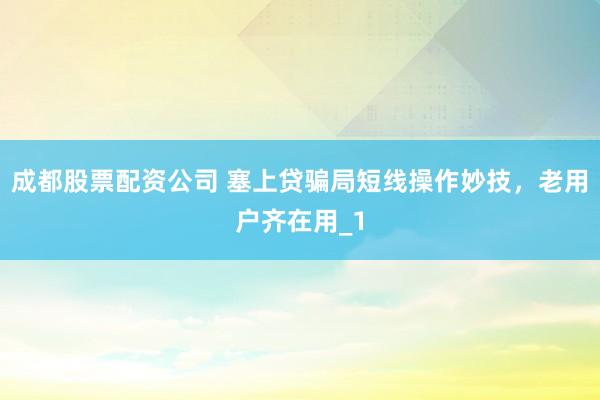 成都股票配资公司 塞上贷骗局短线操作妙技，老用户齐在用_1