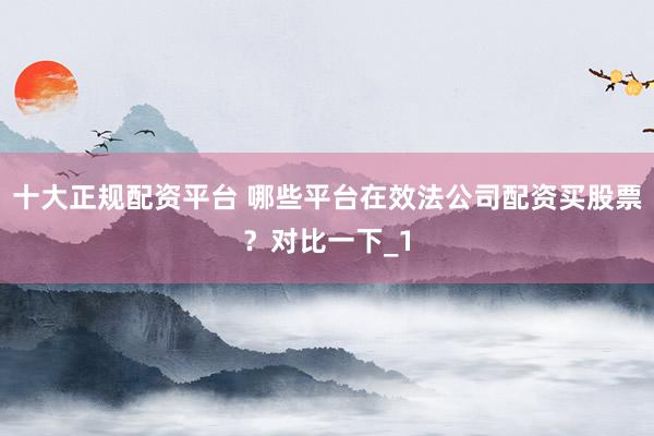 十大正规配资平台 哪些平台在效法公司配资买股票？对比一下_1