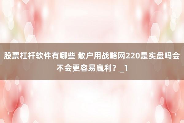 股票杠杆软件有哪些 散户用战略网220是实盘吗会不会更容易赢利？_1