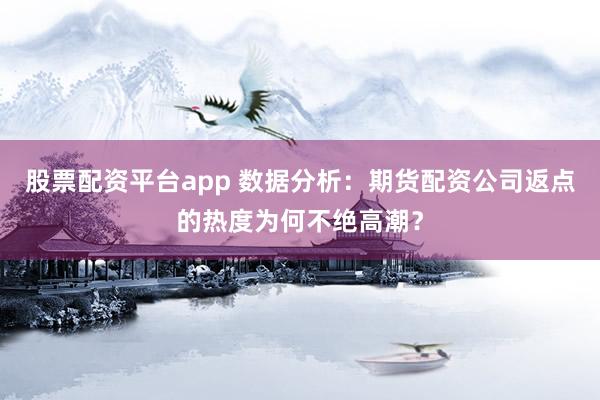 股票配资平台app 数据分析:期货配资公司返点的热度为何不绝高潮?
