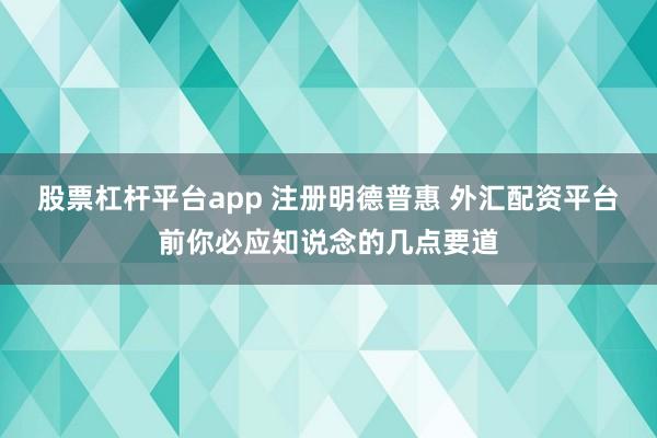 股票杠杆平台app 注册明德普惠 外汇配资平台前你必应知说念的几点要道