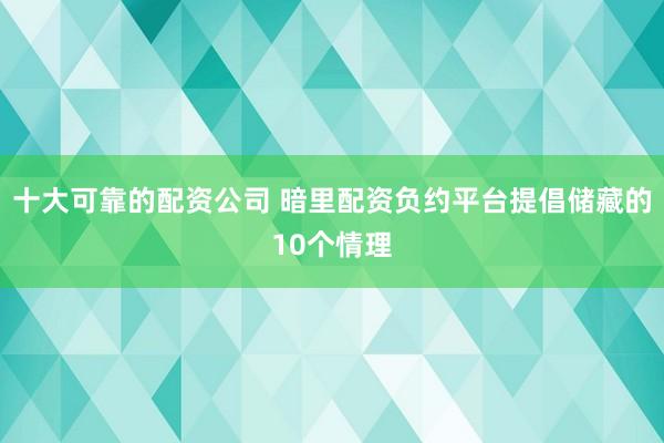 十大可靠的配资公司 暗里配资负约平台提倡储藏的10个情理