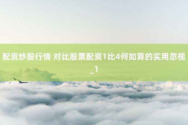 配资炒股行情 对比股票配资1比4何如算的实用忽视_1