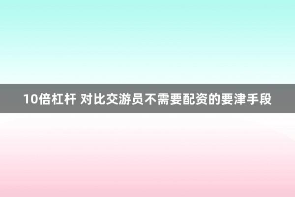 10倍杠杆 对比交游员不需要配资的要津手段